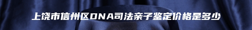 上饶市信州区DNA司法亲子鉴定价格是多少