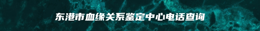 东港市血缘关系鉴定中心电话查询