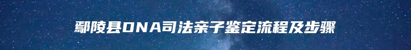 鄢陵县DNA司法亲子鉴定流程及步骤