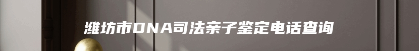 潍坊市DNA司法亲子鉴定电话查询