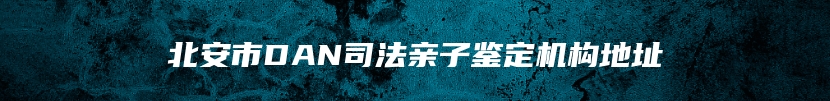 北安市DAN司法亲子鉴定机构地址