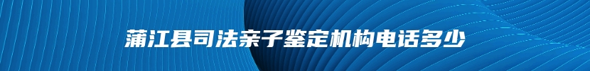 蒲江县司法亲子鉴定机构电话多少