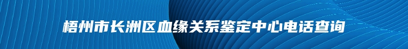 梧州市长洲区血缘关系鉴定中心电话查询