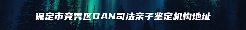 保定市竞秀区DAN司法亲子鉴定机构地址