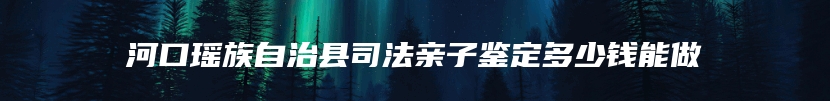 河口瑶族自治县司法亲子鉴定多少钱能做