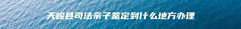 天峻县司法亲子鉴定到什么地方办理