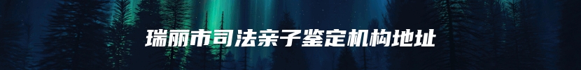 瑞丽市司法亲子鉴定机构地址