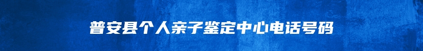 普安县个人亲子鉴定中心电话号码