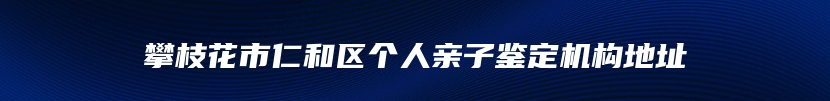攀枝花市仁和区个人亲子鉴定机构地址