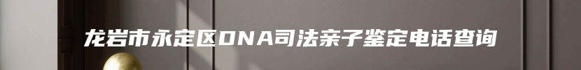 龙岩市永定区DNA司法亲子鉴定电话查询