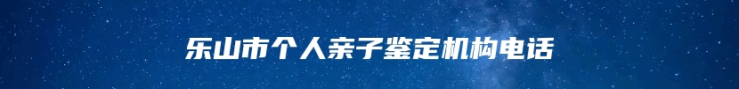 乐山市个人亲子鉴定机构电话