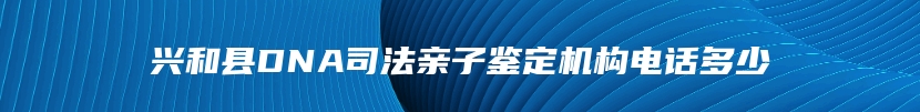 兴和县DNA司法亲子鉴定机构电话多少