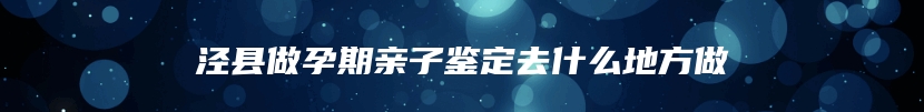 泾县做孕期亲子鉴定去什么地方做