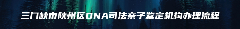 三门峡市陕州区DNA司法亲子鉴定机构办理流程