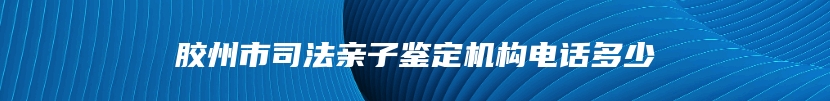 胶州市司法亲子鉴定机构电话多少