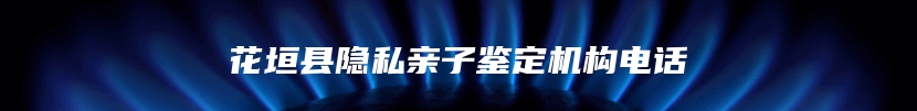 花垣县隐私亲子鉴定机构电话