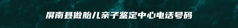 屏南县做胎儿亲子鉴定中心电话号码