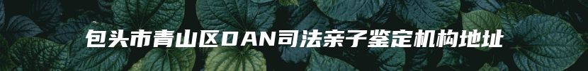 包头市青山区DAN司法亲子鉴定机构地址