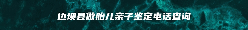 边坝县做胎儿亲子鉴定电话查询