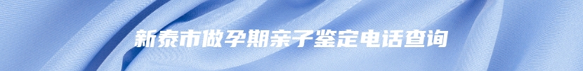 新泰市做孕期亲子鉴定电话查询