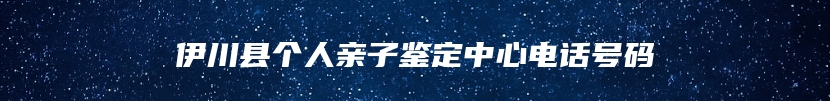 伊川县个人亲子鉴定中心电话号码