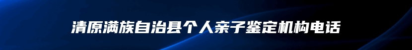 清原满族自治县个人亲子鉴定机构电话