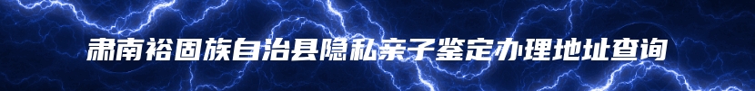 肃南裕固族自治县隐私亲子鉴定办理地址查询