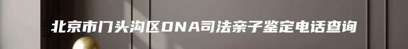 北京市门头沟区DNA司法亲子鉴定电话查询