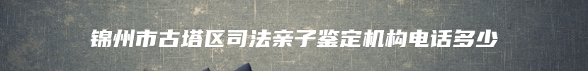 锦州市古塔区司法亲子鉴定机构电话多少