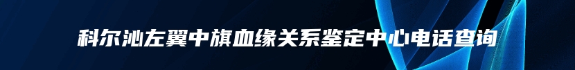科尔沁左翼中旗血缘关系鉴定中心电话查询
