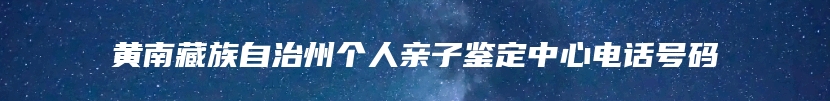 黄南藏族自治州个人亲子鉴定中心电话号码