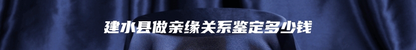 建水县做亲缘关系鉴定多少钱