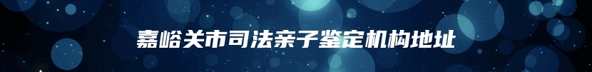 嘉峪关市司法亲子鉴定机构地址