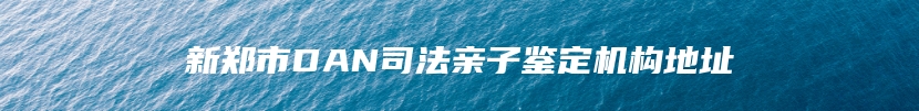 新郑市DAN司法亲子鉴定机构地址