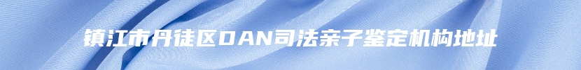 镇江市丹徒区DAN司法亲子鉴定机构地址