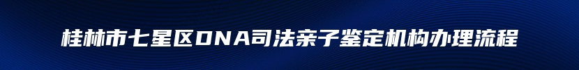 桂林市七星区DNA司法亲子鉴定机构办理流程