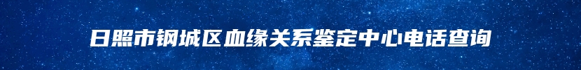 日照市钢城区血缘关系鉴定中心电话查询