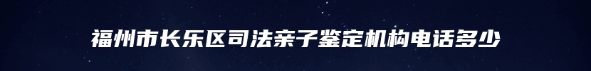 福州市长乐区司法亲子鉴定机构电话多少