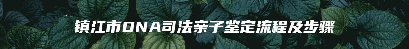 镇江市DNA司法亲子鉴定流程及步骤