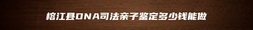 榕江县DNA司法亲子鉴定多少钱能做