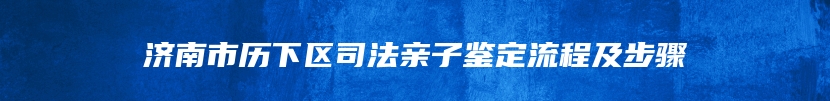 济南市历下区司法亲子鉴定流程及步骤