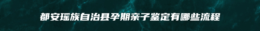 都安瑶族自治县孕期亲子鉴定有哪些流程