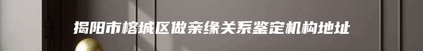 揭阳市榕城区做亲缘关系鉴定机构地址