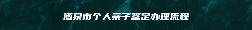 酒泉市个人亲子鉴定办理流程