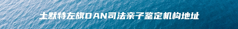 土默特左旗DAN司法亲子鉴定机构地址