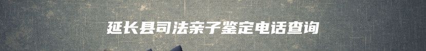 延长县司法亲子鉴定电话查询