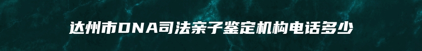 达州市DNA司法亲子鉴定机构电话多少