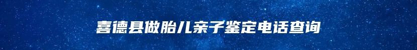 喜德县做胎儿亲子鉴定电话查询