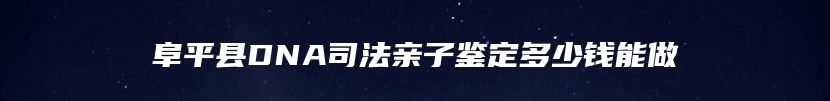 阜平县DNA司法亲子鉴定多少钱能做