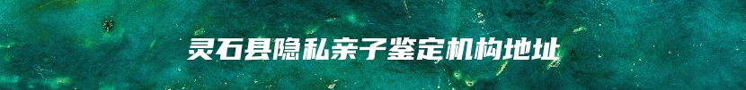 灵石县隐私亲子鉴定机构地址